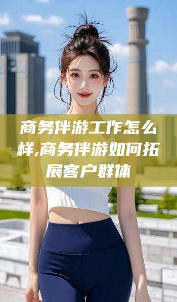 句容商务伴游工作怎么样,商务伴游如何拓展客户群体