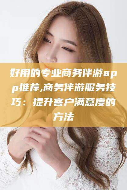 句容好用的专业商务伴游app推荐,商务伴游服务技巧：提升客户满意度的方法