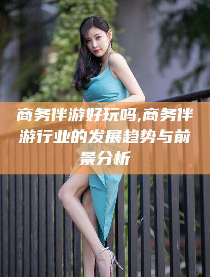 句容商务伴游好玩吗,商务伴游行业的发展趋势与前景分析