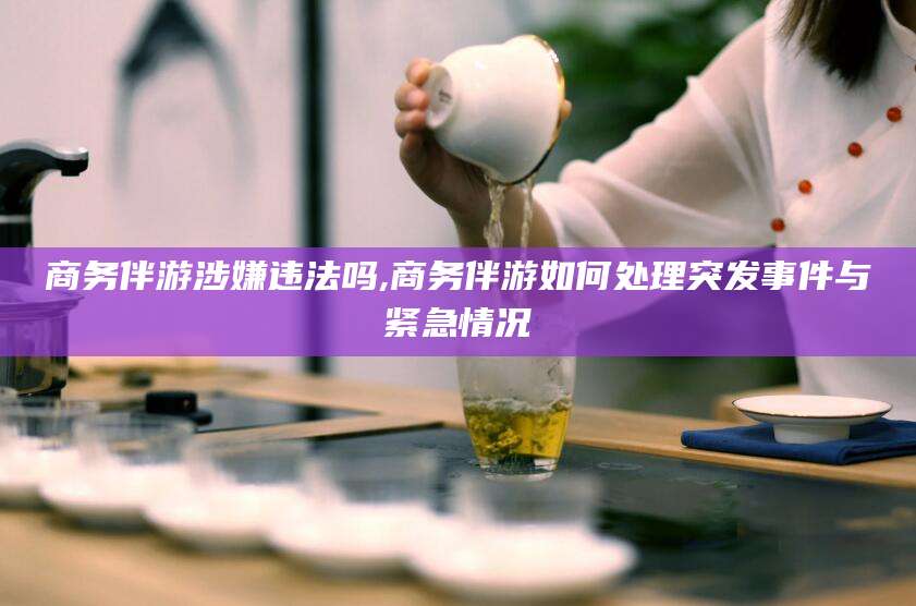 句容商务伴游涉嫌违法吗,商务伴游如何处理突发事件与紧急情况