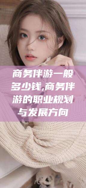 句容商务伴游一般多少钱,商务伴游的职业规划与发展方向