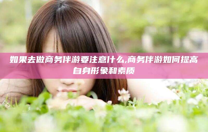 句容如果去做商务伴游要注意什么,商务伴游如何提高自身形象和素质
