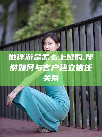 句容做伴游是怎么上班的,伴游如何与客户建立信任关系