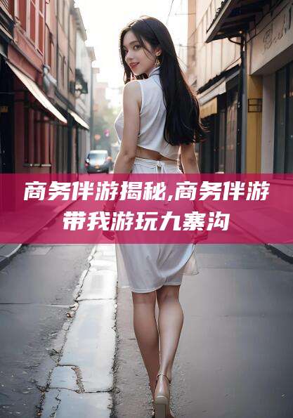 句容商务伴游揭秘,商务伴游带我游玩九寨沟