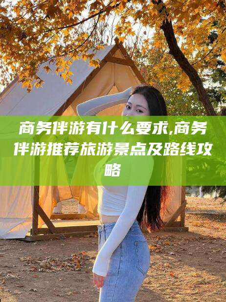 句容商务伴游有什么要求,商务伴游推荐旅游景点及路线攻略