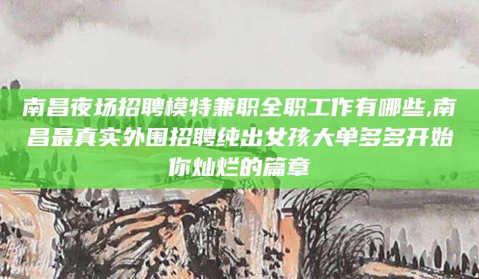 句容南昌夜场招聘模特兼职全职工作有哪些,南昌最真实外围招聘纯出女孩大单多多开始你灿烂的篇章