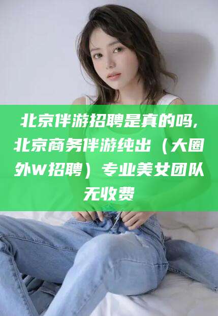 句容北京伴游招聘是真的吗,北京商务伴游纯出（大圈外W招聘）专业美女团队无收费