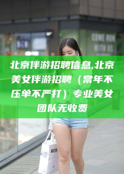 句容北京伴游招聘信息,北京美女伴游招聘（常年不压单不严打）专业美女团队无收费