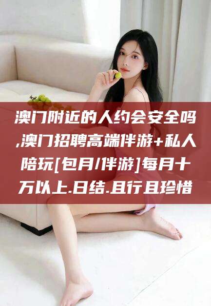 句容澳门附近的人约会安全吗,澳门招聘高端伴游+私人陪玩[包月/伴游]每月十万以上.日结.且行且珍惜