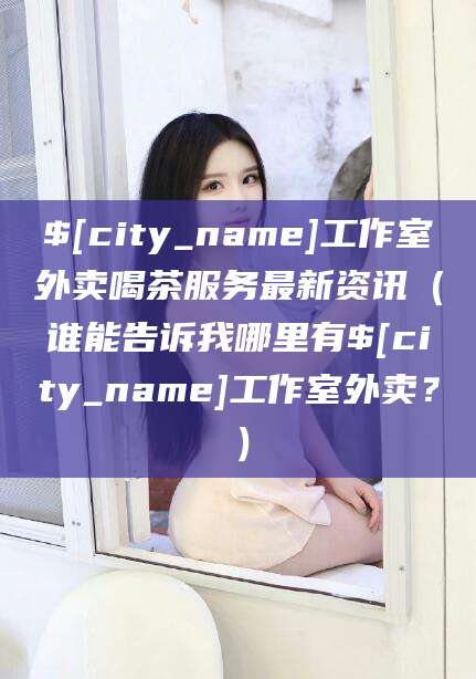 句容工作室外卖喝茶服务最新资讯（谁能告诉我哪里有句容工作室外卖？）