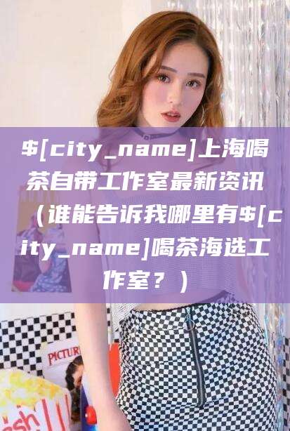句容上海喝茶自带工作室最新资讯（谁能告诉我哪里有句容喝茶海选工作室？）