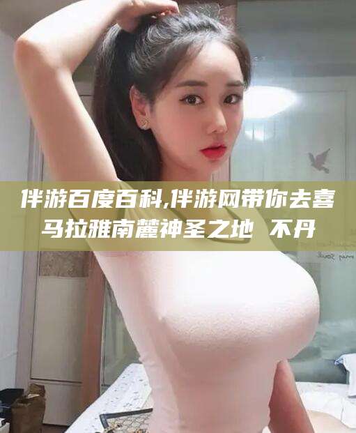 句容伴游百度百科,伴游网带你去喜马拉雅南麓神圣之地 不丹