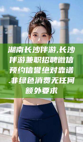 句容湖南长沙伴游,长沙伴游兼职招聘微信预约信誉绝对靠谱.非绿色消费无任何额外要求