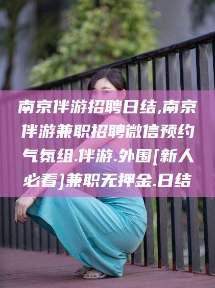 句容南京伴游招聘日结,南京伴游兼职招聘微信预约气氛组.伴游.外围[新人必看]兼职无押金.日结