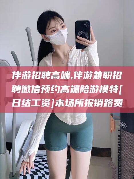 句容伴游招聘高端,伴游兼职招聘微信预约高端陪游模特[日结工资]本场所报销路费