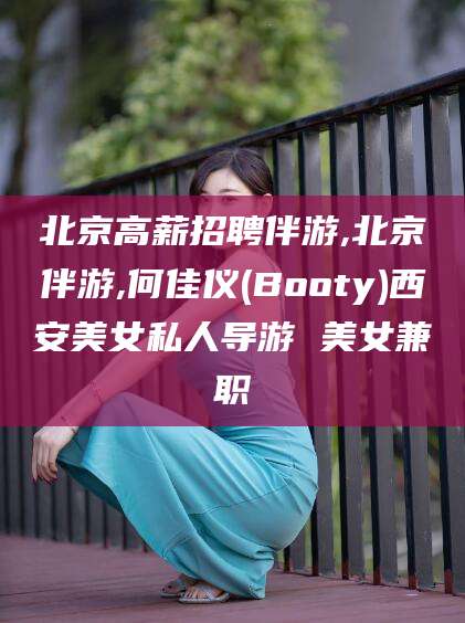 句容北京高薪招聘伴游,北京伴游,何佳仪(Booty)西安美女私人导游 美女兼职
