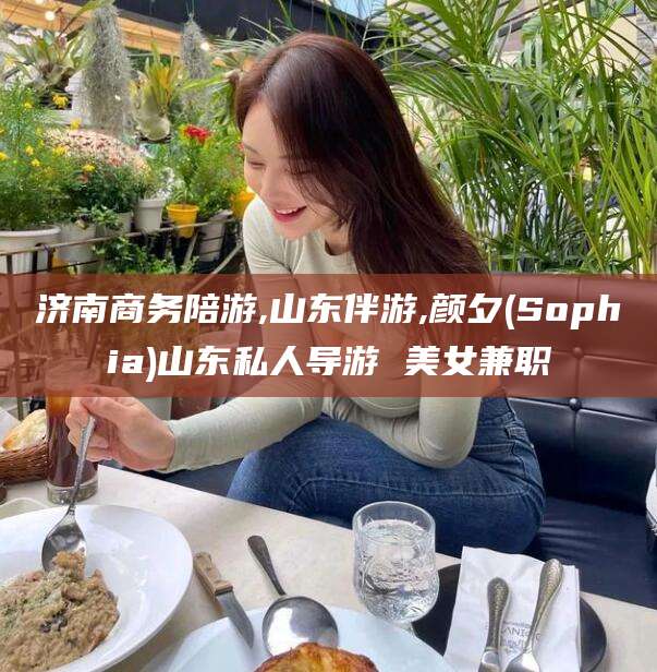 句容济南商务陪游,山东伴游,颜夕(Sophia)山东私人导游 美女兼职