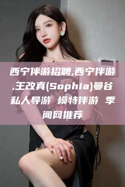 句容西宁伴游招聘,西宁伴游,王改真(Sophia)曼谷私人导游 模特伴游 季闻网推荐