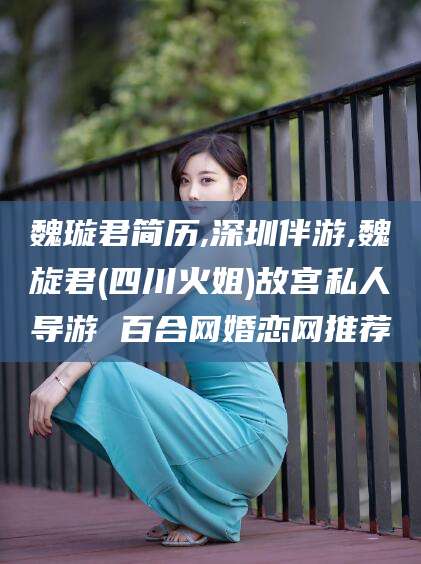 句容魏璇君简历,深圳伴游,魏旋君(四川火姐)故宫私人导游 百合网婚恋网推荐