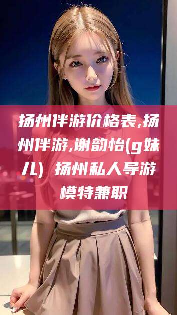 句容扬州伴游价格表,扬州伴游,谢韵怡(g妹儿) 扬州私人导游 模特兼职