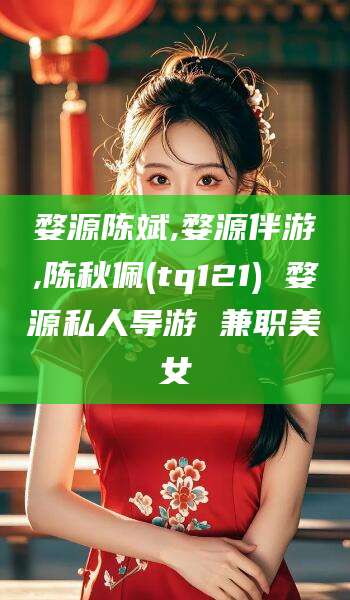句容婺源陈斌,婺源伴游,陈秋佩(tq121) 婺源私人导游 兼职美女