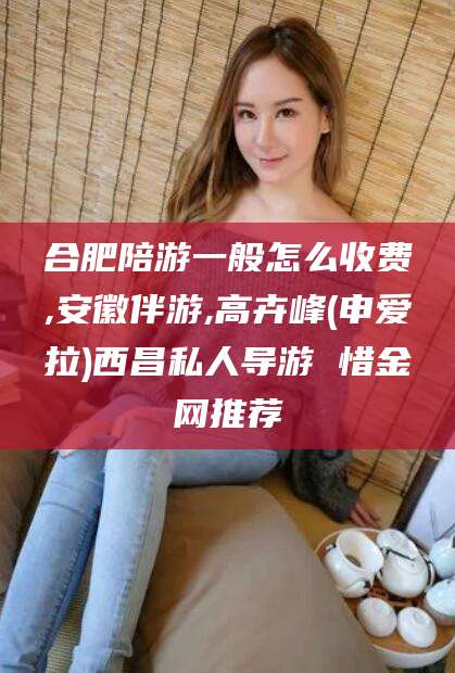 句容合肥陪游一般怎么收费,安徽伴游,高卉峰(申爱拉)西昌私人导游 惜金网推荐