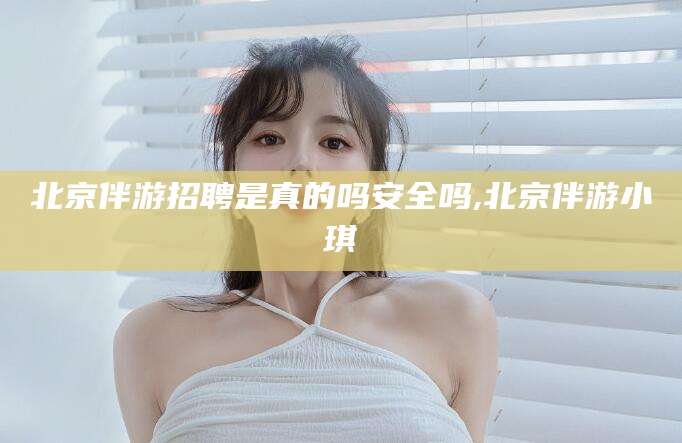句容北京伴游招聘是真的吗安全吗,北京伴游小琪