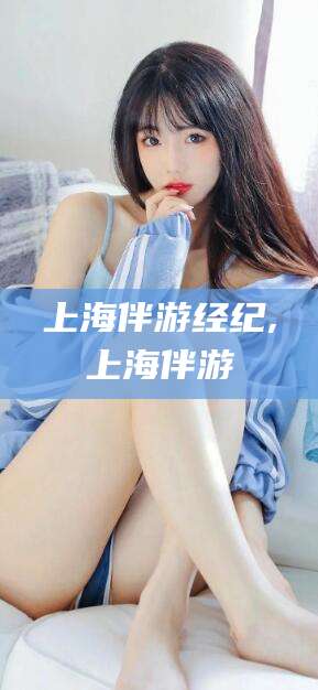 句容上海伴游经纪,上海伴游