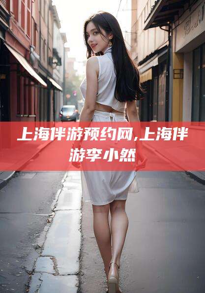 句容上海伴游预约网,上海伴游李小然