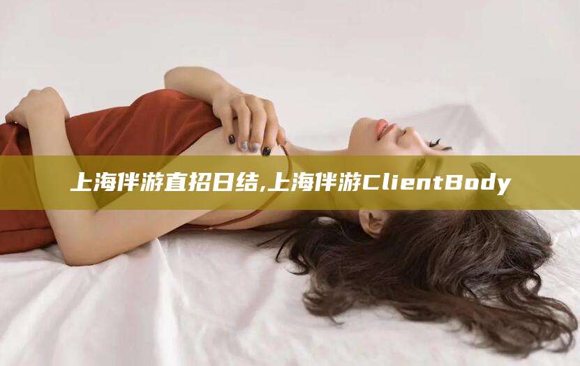句容上海伴游直招日结,上海伴游ClientBody