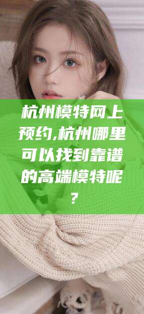 句容杭州模特网上预约,杭州哪里可以找到靠谱的高端模特呢？