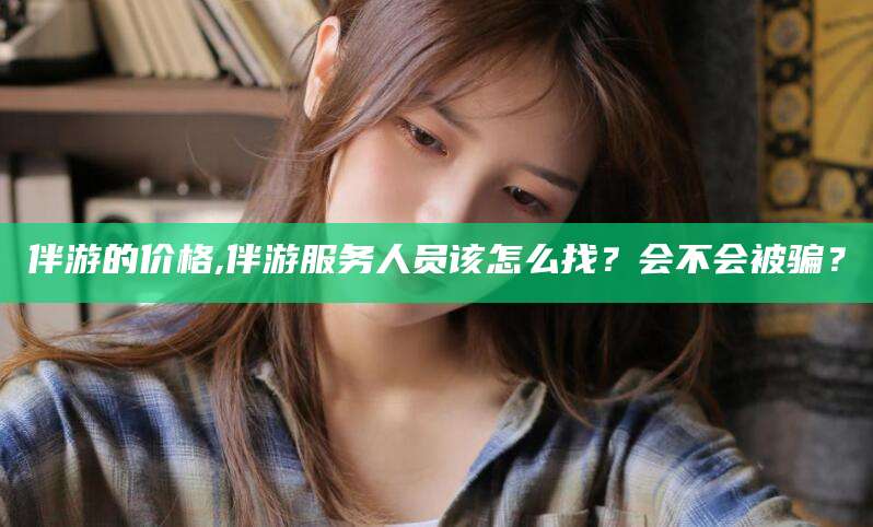 句容伴游的价格,伴游服务人员该怎么找？会不会被骗？