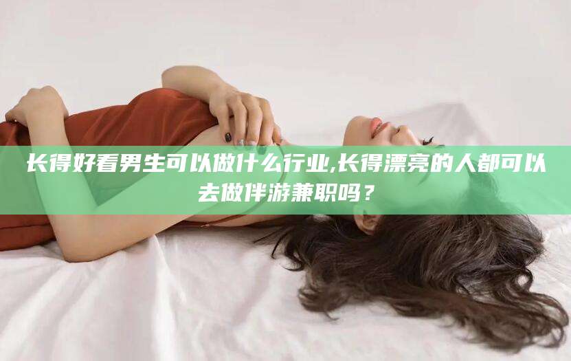 句容长得好看男生可以做什么行业,长得漂亮的人都可以去做伴游兼职吗？