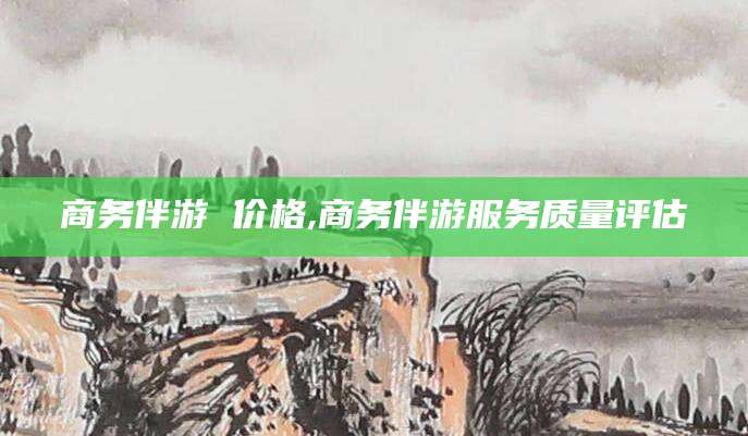 句容商务伴游 价格,商务伴游服务质量评估