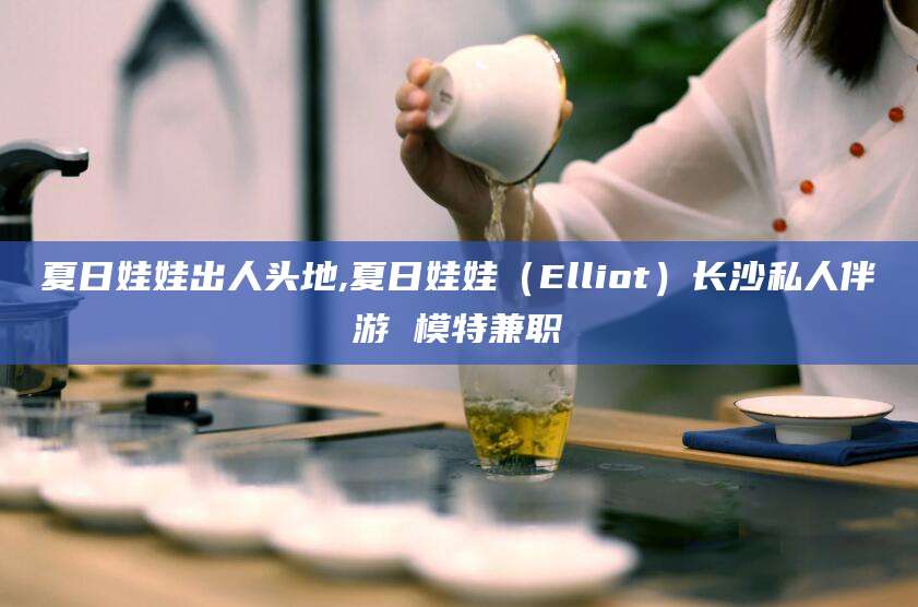句容夏日娃娃出人头地,夏日娃娃（Elliot）长沙私人伴游 模特兼职