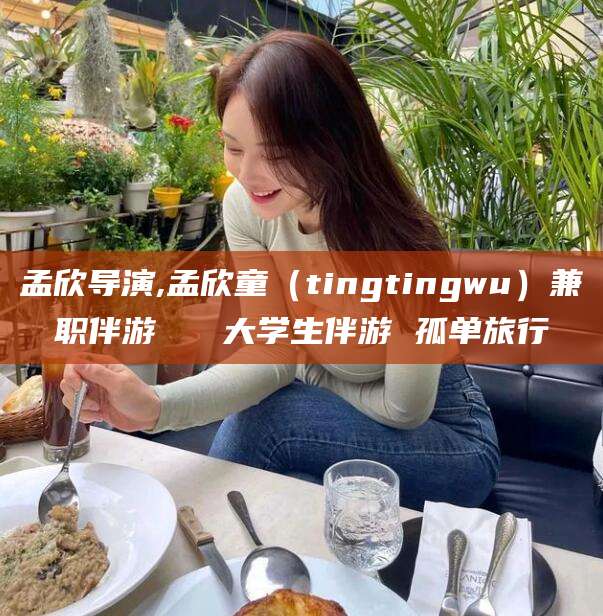 句容孟欣导演,孟欣童（tingtingwu）兼职伴游   大学生伴游 孤单旅行