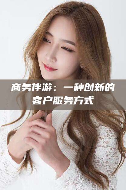 句容商务伴游：一种创新的客户服务方式