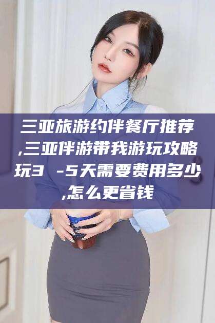 句容三亚旅游约伴餐厅推荐,三亚伴游带我游玩攻略玩3 -5天需要费用多少,怎么更省钱