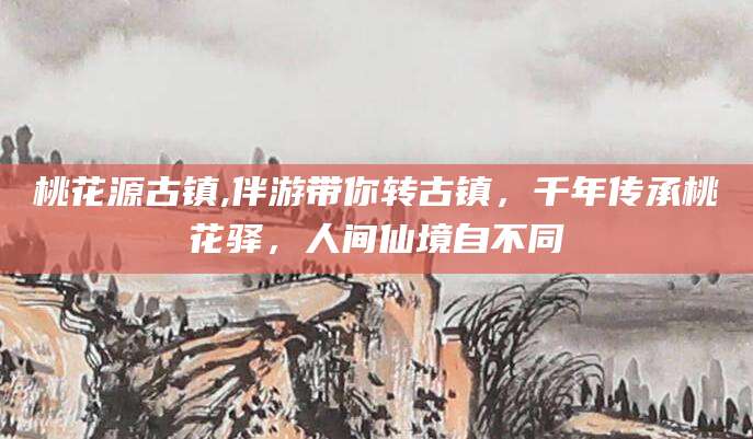 句容桃花源古镇,伴游带你转古镇，千年传承桃花驿，人间仙境自不同