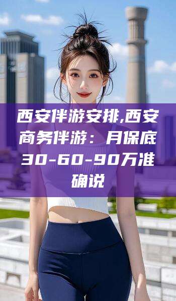 句容西安伴游安排,西安商务伴游：月保底30-60-90万准确说