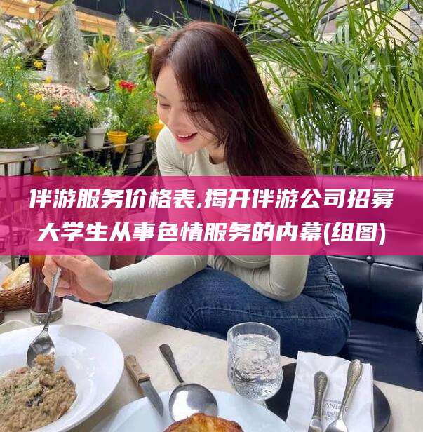 句容伴游服务价格表,揭开伴游公司招募大学生从事色情服务的内幕(组图)