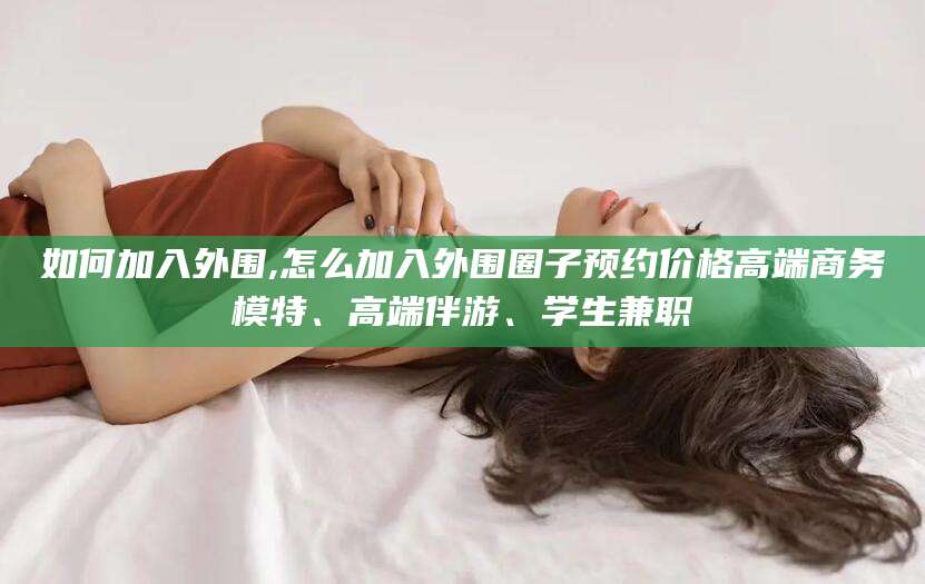 句容如何加入外围,怎么加入外围圈子预约价格高端商务模特、高端伴游、学生兼职