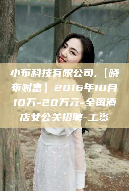 句容小布科技有限公司,【晓布财富】2016年10月10万-20万元-全国酒店女公关招聘-工资