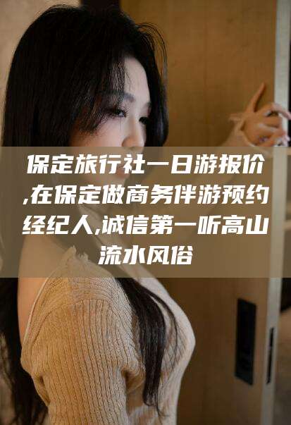 句容保定旅行社一日游报价,在保定做商务伴游预约经纪人,诚信第一听高山流水风俗