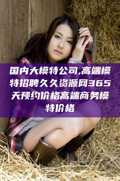 句容国内大模特公司,高端模特招聘久久资源网365天预约价格高端商务模特价格