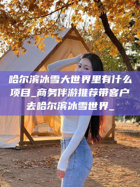 句容哈尔滨冰雪大世界里有什么项目_商务伴游推荐带客户去哈尔滨冰雪世界_