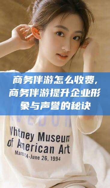 句容商务伴游怎么收费,商务伴游提升企业形象与声誉的秘诀