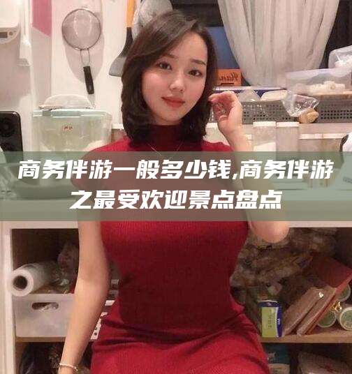 句容商务伴游一般多少钱,商务伴游之最受欢迎景点盘点