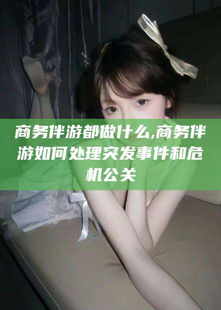句容商务伴游都做什么,商务伴游如何处理突发事件和危机公关