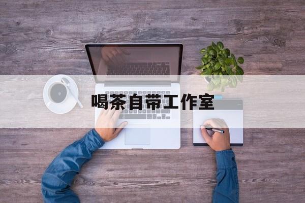 工作室茶馆暗语最新资讯（谁能告诉我哪里有句容喝茶自带工作室？）